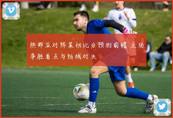 热那亚对阵莱切比分预测前瞻 主场争胜看点与防线对决