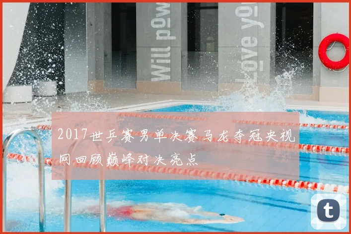 2017世乒赛男单决赛马龙夺冠央视网回顾巅峰对决亮点