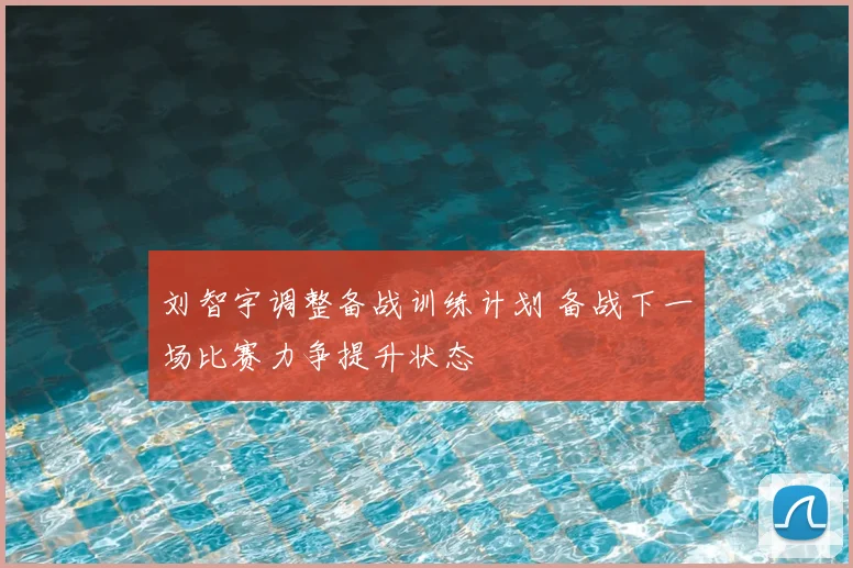 刘智宇调整备战训练计划 备战下一场比赛力争提升状态
