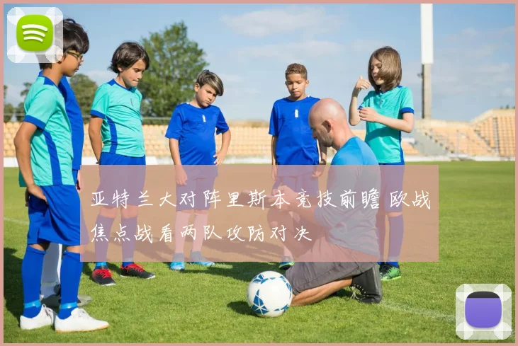 亚特兰大对阵里斯本竞技前瞻 欧战焦点战看两队攻防对决