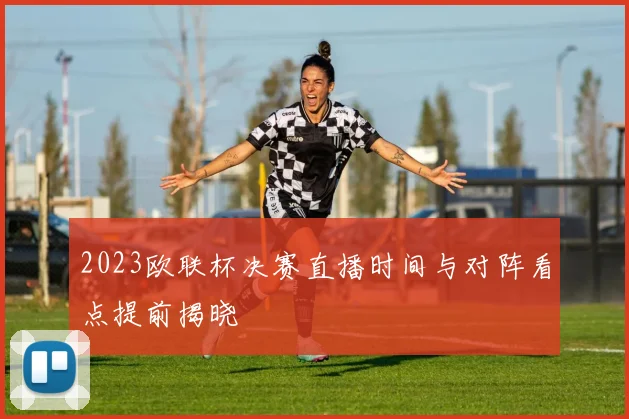 2023欧联杯决赛直播时间与对阵看点提前揭晓