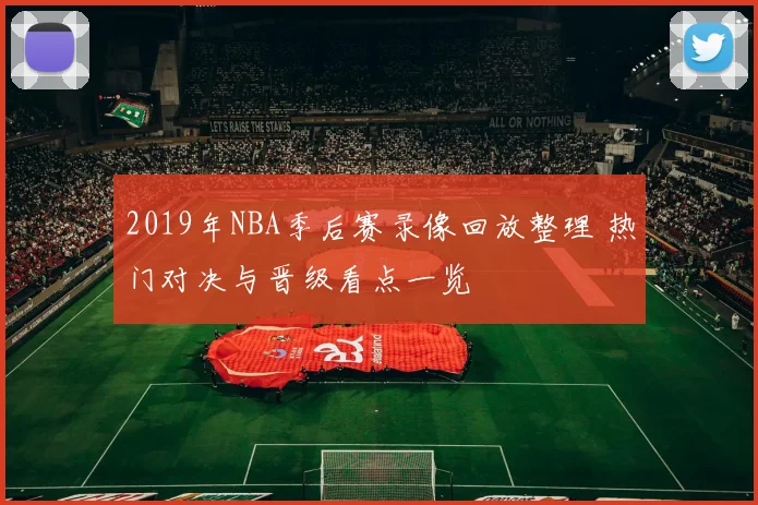 2019年NBA季后赛录像回放整理 热门对决与晋级看点一览