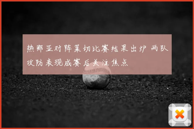 热那亚对阵莱切比赛结果出炉 两队攻防表现成赛后关注焦点