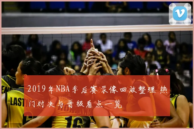 2019年NBA季后赛录像回放整理 热门对决与晋级看点一览