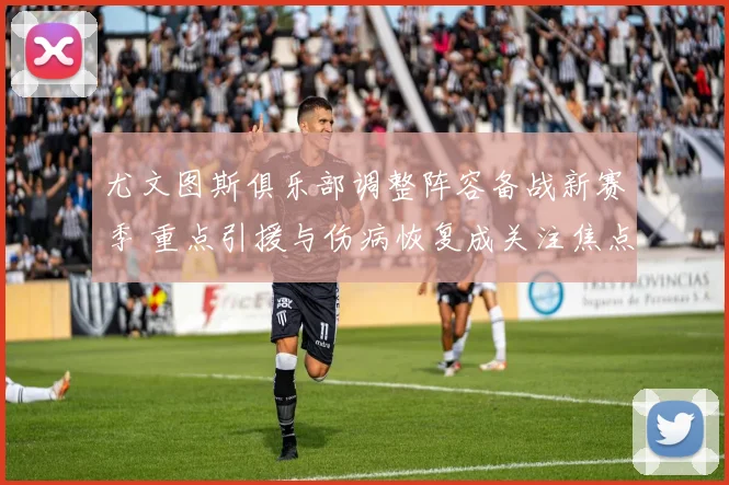 尤文图斯俱乐部调整阵容备战新赛季 重点引援与伤病恢复成关注焦点
