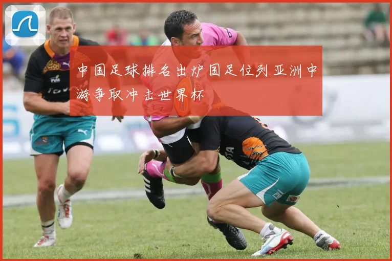 中国足球排名出炉国足位列亚洲中游争取冲击世界杯