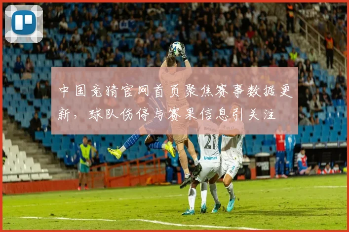中国竞猜官网首页聚焦赛事数据更新，球队伤停与赛果信息引关注