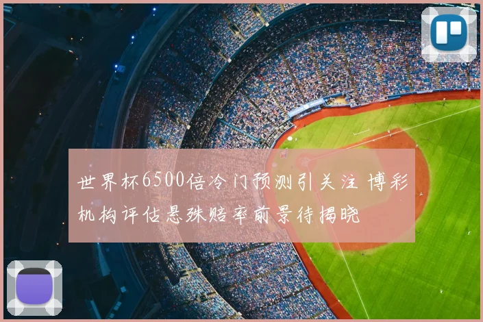世界杯6500倍冷门预测引关注 博彩机构评估悬殊赔率前景待揭晓