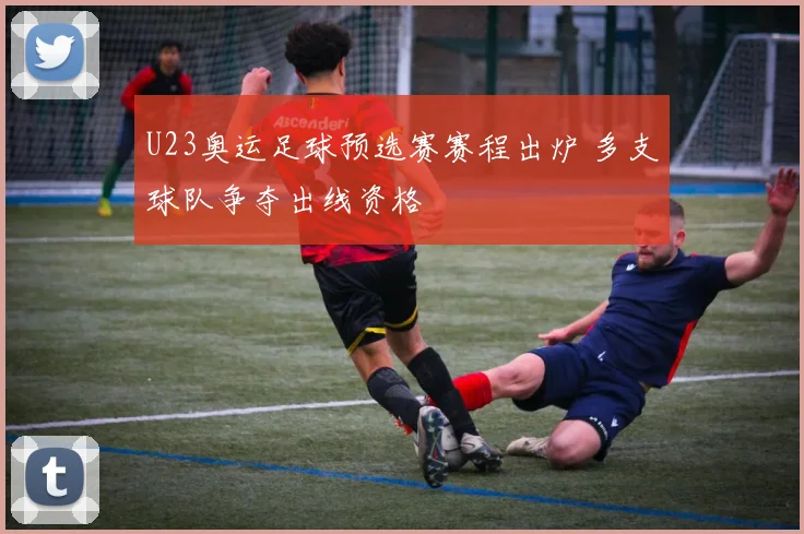 U23奥运足球预选赛赛程出炉 多支球队争夺出线资格