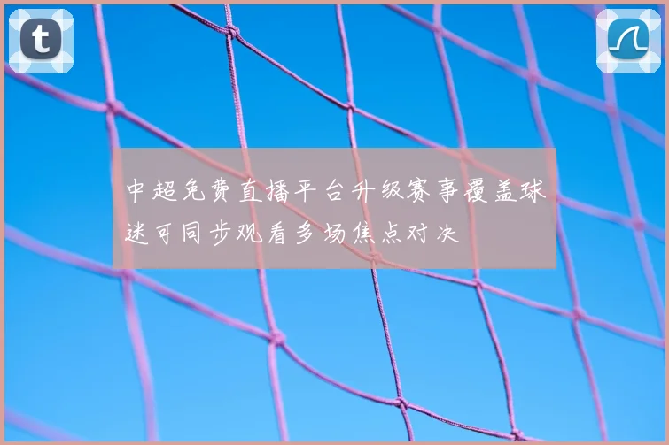 中超免费直播平台升级赛事覆盖球迷可同步观看多场焦点对决
