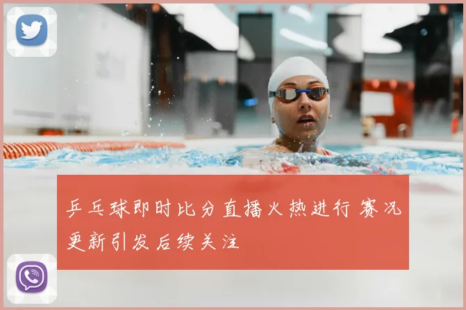 乒乓球即时比分直播火热进行 赛况更新引发后续关注
