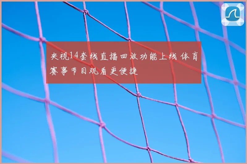 央视14套线直播回放功能上线 体育赛事节目观看更便捷