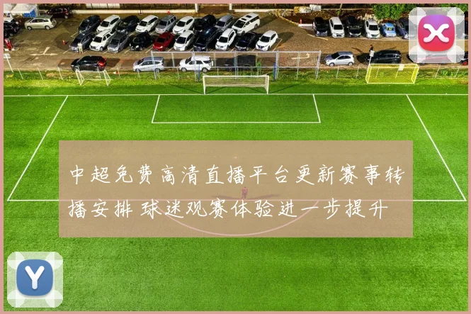 中超免费高清直播平台更新赛事转播安排 球迷观赛体验进一步提升