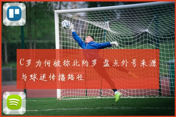 C罗为何被称北约罗 盘点外号来源与球迷传播路径