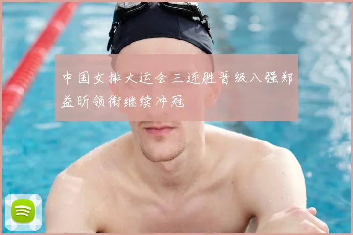 中国女排大运会三连胜晋级八强郑益昕领衔继续冲冠