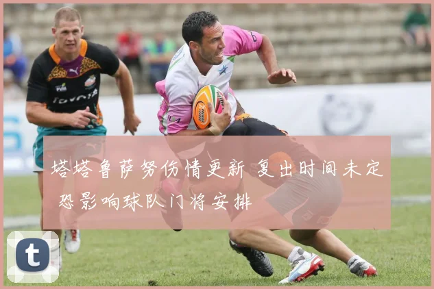 塔塔鲁萨努伤情更新 复出时间未定 恐影响球队门将安排